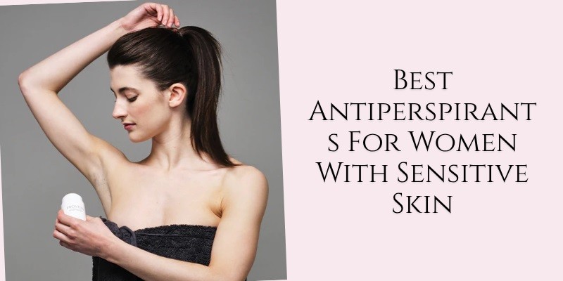 best antiperspirants for women with sensitive skin